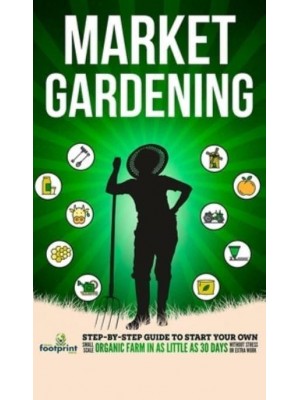 Market Gardening: Step-By-Step Guide to Start Your Own Small Scale Organic Farm in as Little as 30 Days Without Stress or Extra work