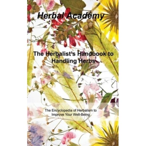 The Herbalist's Handbook to Handling Herbs: The Encyclopedia of Herbalism to Improve Your Well-Being