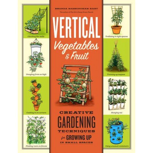 Vertical Vegetables & Fruit Creative Gardening Techniques for Growing Up in Small Spaces