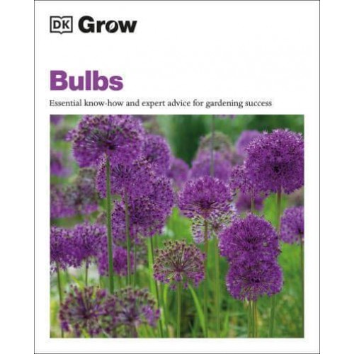 Grow Bulbs Essential Know-How And Expert Advice For Gardening Success - DK Grow