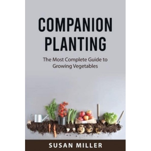 Companion Planting: The Most Complete Guide to Growing Vegetables