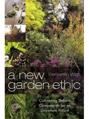 A New Garden Ethic Cultivating Defiant Compassion for an Uncertain Future