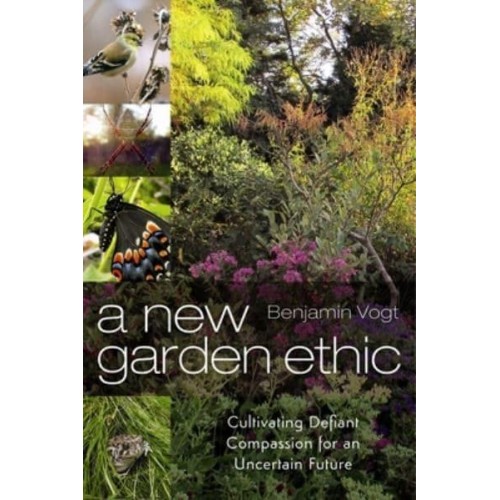 A New Garden Ethic Cultivating Defiant Compassion for an Uncertain Future