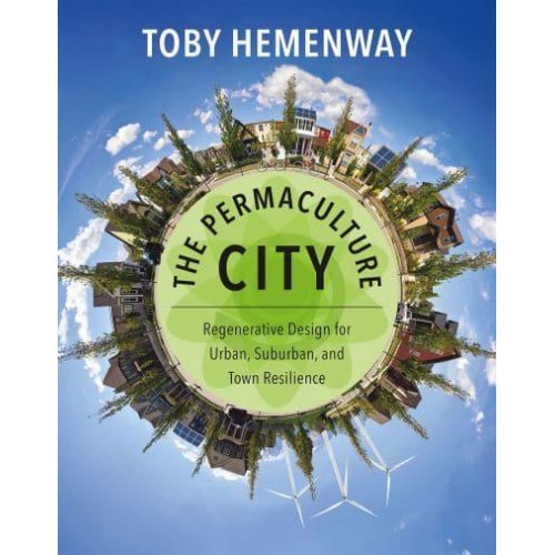 The Permaculture City Regenerative Design for Urban, Suburban, and Town Resilience