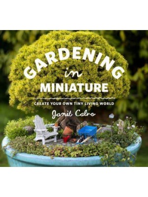 Gardening in Miniature Create Your Own Tiny Living World