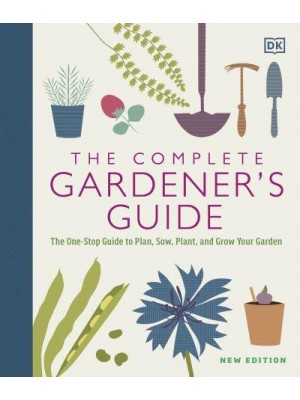The Complete Gardener's Guide The One-Stop Guide to Plan, Sow, Plant, and Grow Your Garden