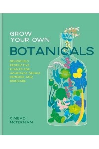 Grow Your Own Botanicals Deliciously Productive Plants for Homemade Drinks, Remedies and Skincare