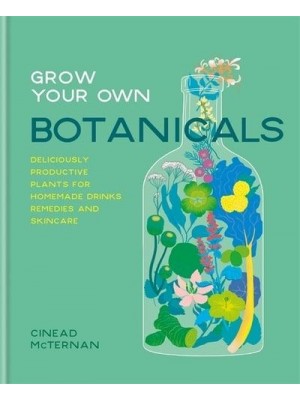 Grow Your Own Botanicals Deliciously Productive Plants for Homemade Drinks, Remedies and Skincare