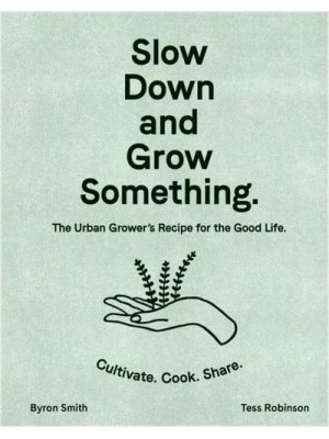 Slow Down and Grow Something The Urban Grower's Recipe for the Good Life : Cultivate, Cook, Share