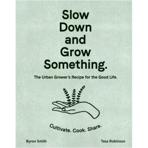 Slow Down and Grow Something The Urban Grower's Recipe for the Good Life : Cultivate, Cook, Share