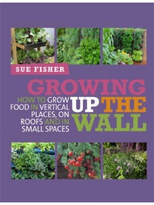 Growing Up the Wall How to Grow Food in Vertical Places, on Roofs and in Small Spaces