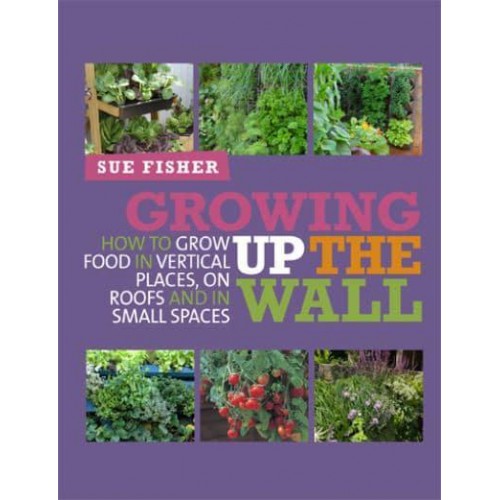 Growing Up the Wall How to Grow Food in Vertical Places, on Roofs and in Small Spaces