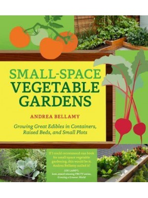 Small-Space Vegetable Gardens Growing Great Edibles in Containers, Raised Beds, and Small Plots