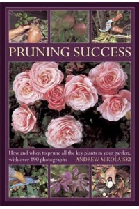 Pruning Success How and When to Prune All the Key Plants in Your Garden, With Over 190 Photographs