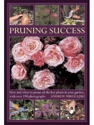 Pruning Success How and When to Prune All the Key Plants in Your Garden, With Over 190 Photographs