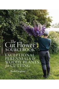 The Cut Flower Sourcebook Exceptional Perennials and Woody Plants for Cutting