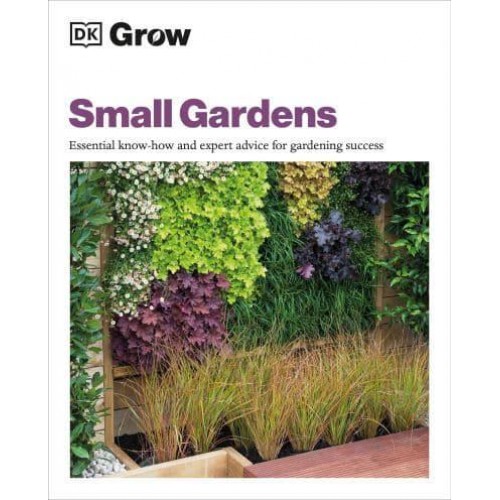 Grow Small Gardens Essential Know-How and Expert Advice for Gardening Success - DK Grow