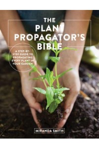 The Plant Propagator's Bible A Step by Step Guide to Propagating Every Plant in Your Garden