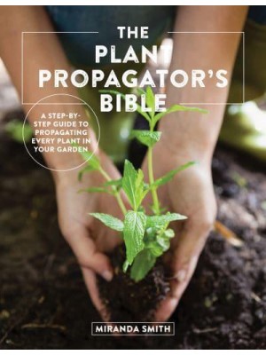 The Plant Propagator's Bible A Step by Step Guide to Propagating Every Plant in Your Garden