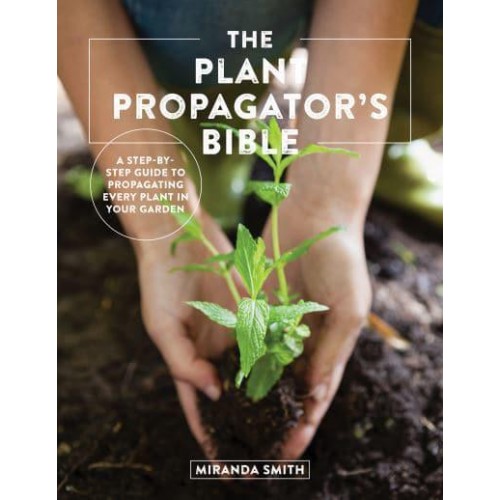 The Plant Propagator's Bible A Step by Step Guide to Propagating Every Plant in Your Garden