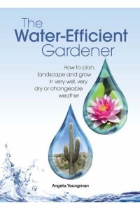 The Water-Efficient Gardener How to Plan, Landscape and Grow in Very Wet, Very Dry or Changeable Weather