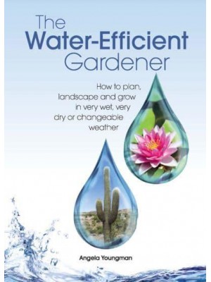 The Water-Efficient Gardener How to Plan, Landscape and Grow in Very Wet, Very Dry or Changeable Weather