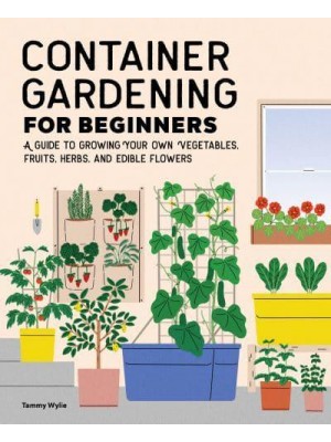 Container Gardening For Beginners A Guide to Growing Your Own Vegetables, Fruits, Herbs, and Edible Flowers