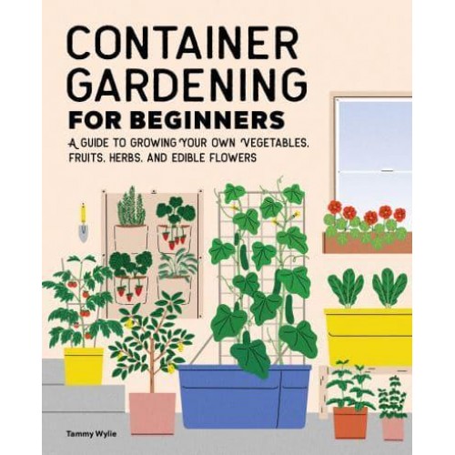 Container Gardening For Beginners A Guide to Growing Your Own Vegetables, Fruits, Herbs, and Edible Flowers