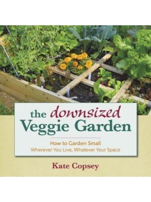 The Downsized Veggie Garden How to Garden Small Wherever You Live, Whatever Your Space