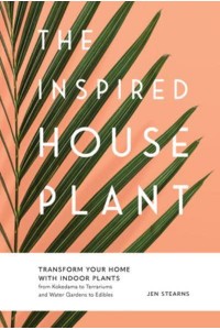 The Inspired Houseplant Transform Your Home With Indoor Plants from Kokedama to Terrariums and Water Gardens to Edibles