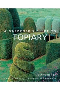 A Gardener's Guide to Topiary The Art of Clipping, Training and Shaping Plants