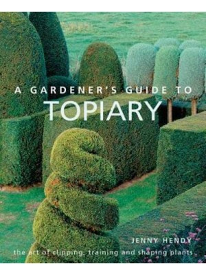 A Gardener's Guide to Topiary The Art of Clipping, Training and Shaping Plants