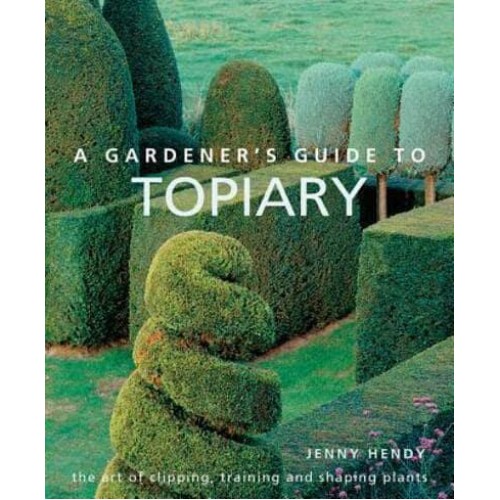 A Gardener's Guide to Topiary The Art of Clipping, Training and Shaping Plants