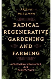 Radical Regenerative Gardening and Farming Biodynamic Principles and Perspectives