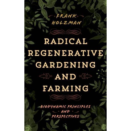 Radical Regenerative Gardening and Farming Biodynamic Principles and Perspectives