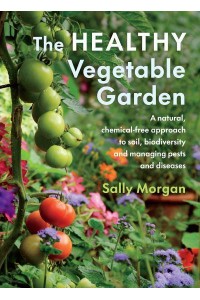 The Healthy Vegetable Garden A Natural, Chemical-Free Approach to Soil, Biodiversity and Managing Pests and Diseases
