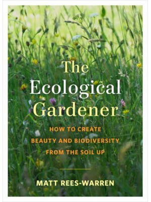 The Ecological Gardener How to Create Beauty and Biodiversity from the Soil Up