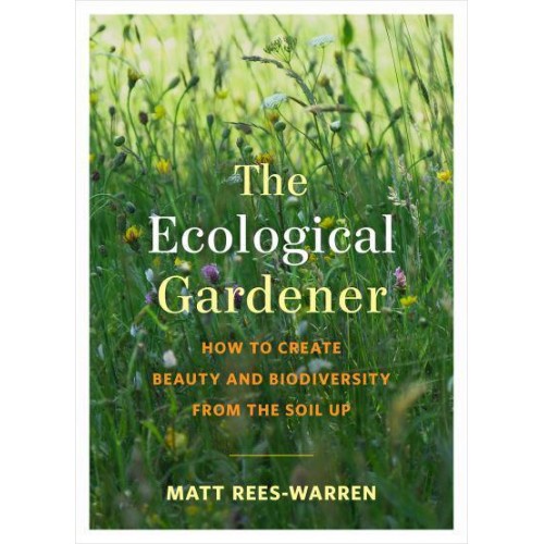 The Ecological Gardener How to Create Beauty and Biodiversity from the Soil Up