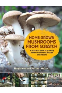 Home-Grown Mushrooms from Scratch A Practical Guide to Growing Edible Mushrooms Outside and Indoors