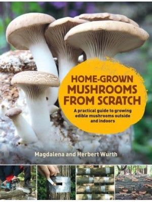 Home-Grown Mushrooms from Scratch A Practical Guide to Growing Edible Mushrooms Outside and Indoors
