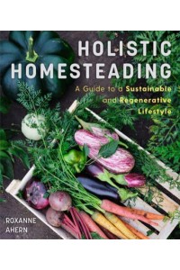 Holistic Homesteading A Guide to a Sustainable and Regenerative Lifestyle