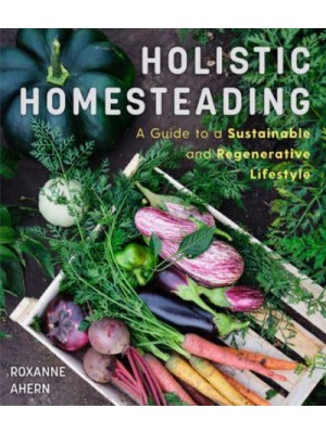 Holistic Homesteading A Guide to a Sustainable and Regenerative Lifestyle