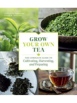 Grow Your Own Tea The Complete Guide to Cultivating, Harvesting, and Preparing