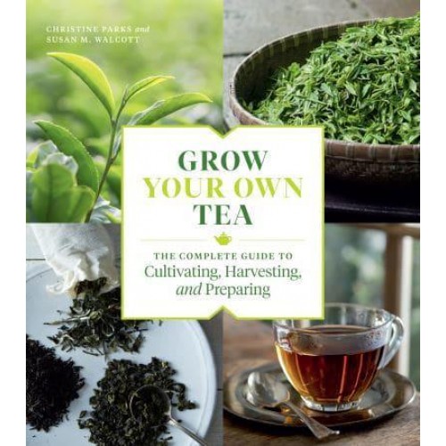 Grow Your Own Tea The Complete Guide to Cultivating, Harvesting, and Preparing