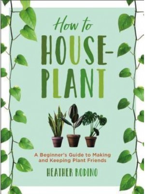 How to Houseplant A Beginner's Guide to Making and Keeping Plant Friends