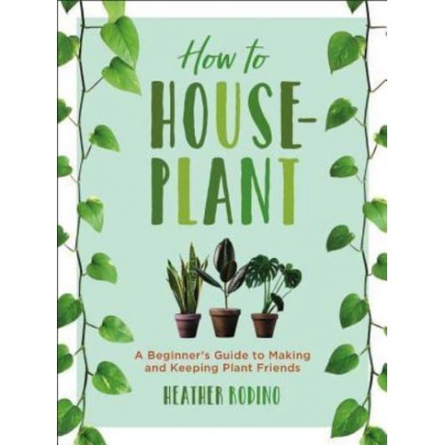 How to Houseplant A Beginner's Guide to Making and Keeping Plant Friends