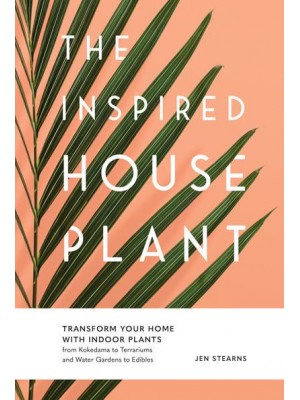 The Inspired Houseplant Transform Your Home With Indoor Plants : From Kokedama to Terrariums and Water Gardens to Edibles