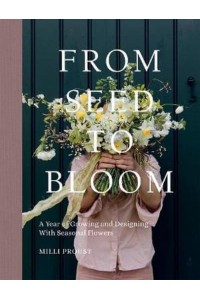 From Seed to Bloom A Year of Growing and Designing With Seasonal Flowers