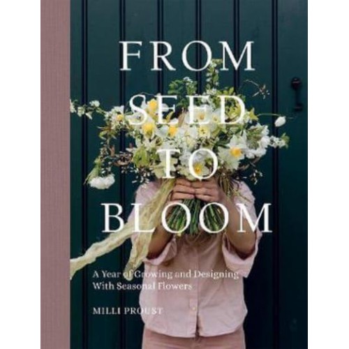 From Seed to Bloom A Year of Growing and Designing With Seasonal Flowers