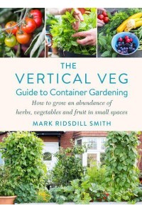 The Vertical Veg Guide to Container Gardening How to Grow an Abundance of Herbs, Vegetables and Fruit in Small Spaces